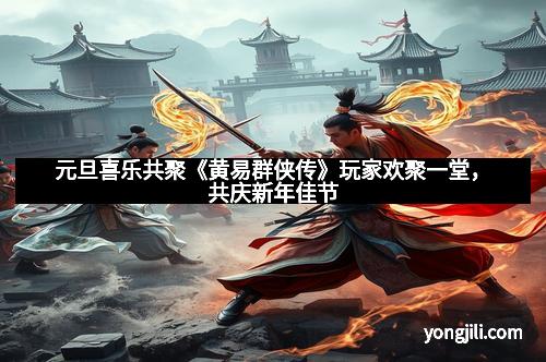 元旦喜乐共聚《黄易群侠传》玩家欢聚一堂，共庆新年佳节